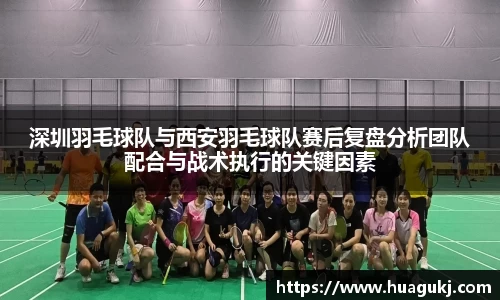 深圳羽毛球队与西安羽毛球队赛后复盘分析团队配合与战术执行的关键因素