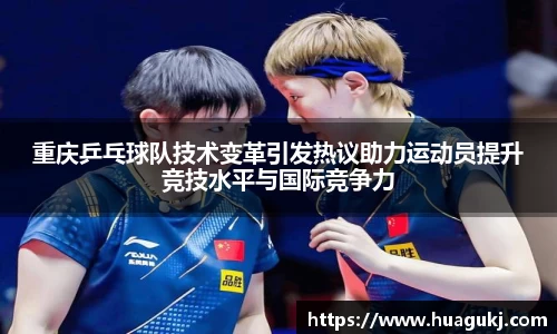 重庆乒乓球队技术变革引发热议助力运动员提升竞技水平与国际竞争力