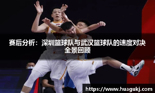 赛后分析：深圳篮球队与武汉篮球队的速度对决全景回顾