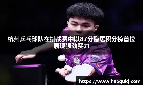 杭州乒乓球队在挑战赛中以87分稳居积分榜首位展现强劲实力