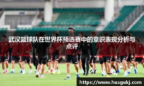 武汉篮球队在世界杯预选赛中的意识表现分析与点评